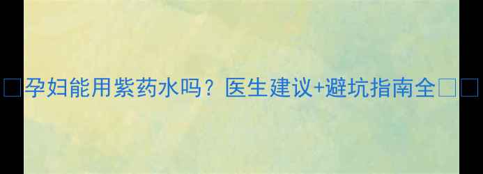 图片 🌟孕妇能用紫药水吗？医生建议+避坑指南全⚠️