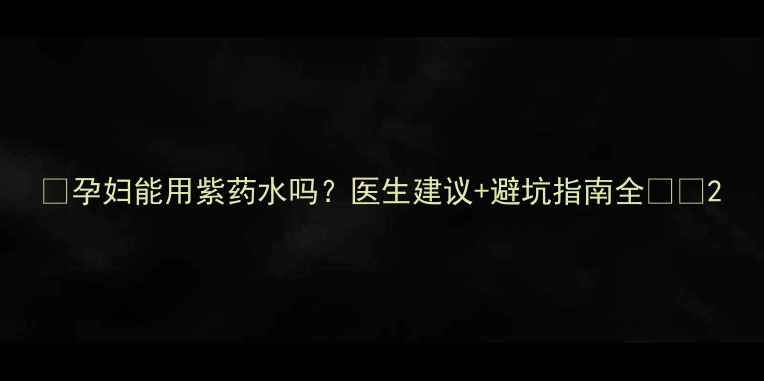 图片 🌟孕妇能用紫药水吗？医生建议+避坑指南全⚠️2