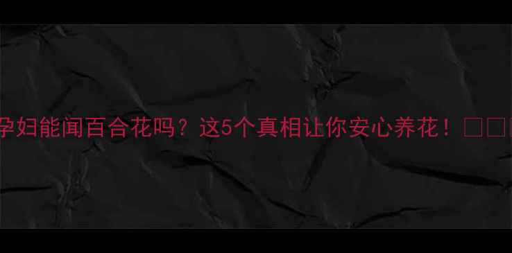 图片 🌟孕妇能闻百合花吗？这5个真相让你安心养花！🌼✨🌟2