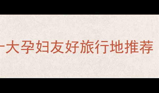 图片 🌟孕妈必看！国内十大孕妇友好旅行地推荐｜附保姆级旅行攻略