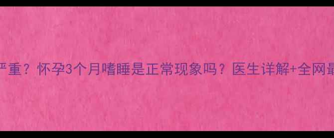 图片 🌟孕早期嗜睡严重？怀孕3个月嗜睡是正常现象吗？医生详解+全网最全缓解攻略🌟