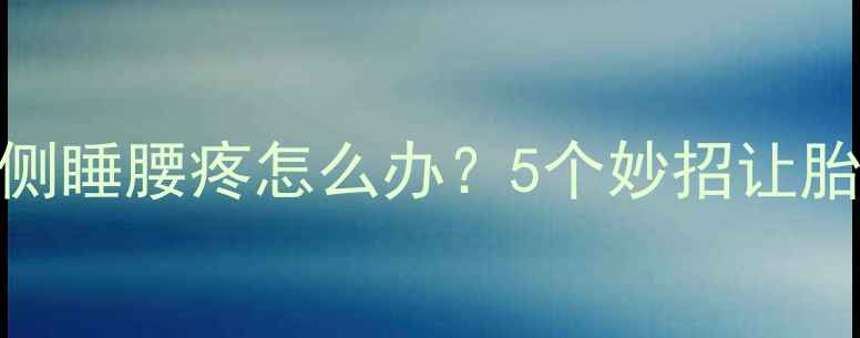 图片 🌟孕晚期左侧睡腰疼怎么办？5个妙招让胎儿更舒适🌟