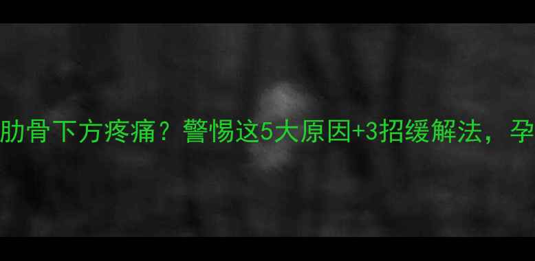 图片 🌟孕晚期左侧肋骨下方疼痛？警惕这5大原因+3招缓解法，孕妈必看！🤰💪