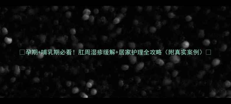 图片 🌟孕期+哺乳期必看！肛周湿疹缓解+居家护理全攻略（附真实案例）🌟