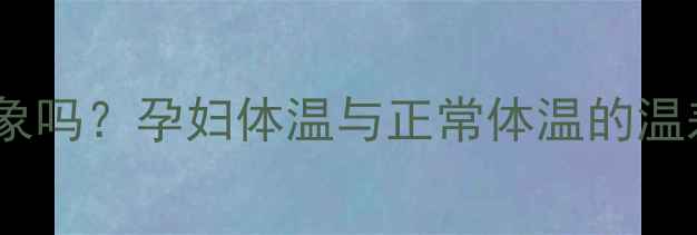 图片 🌟孕期体温升高是正常现象吗？孕妇体温与正常体温的温差（附科学应对指南）🌟1