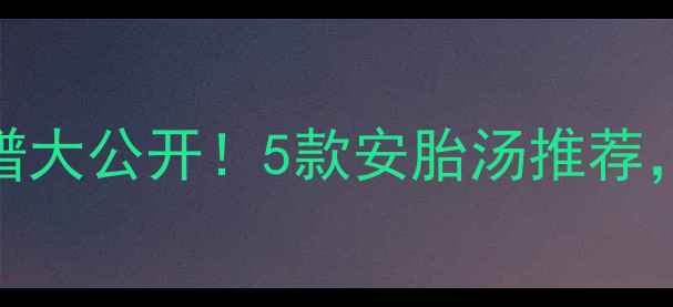 图片 🌟孕期保胎食谱大公开！5款安胎汤推荐，孕早期必看🌟