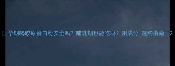 图片 🌟孕期喝胶原蛋白粉安全吗？哺乳期也能吃吗？附成分+选购指南🌟2