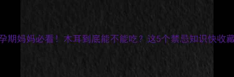 图片 🌟孕期妈妈必看！木耳到底能不能吃？这5个禁忌知识快收藏！