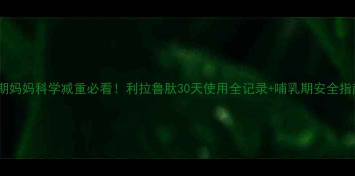 图片 🌟孕期妈妈科学减重必看！利拉鲁肽30天使用全记录+哺乳期安全指南🌟1