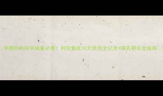 图片 🌟孕期妈妈科学减重必看！利拉鲁肽30天使用全记录+哺乳期安全指南🌟2