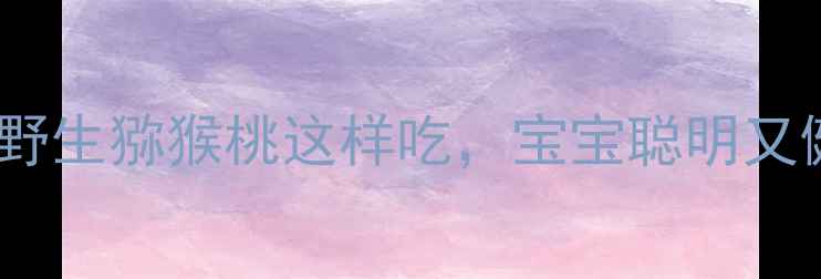 图片 🌟孕期必吃营养密码｜野生猕猴桃这样吃，宝宝聪明又健康！附选购+食谱攻略