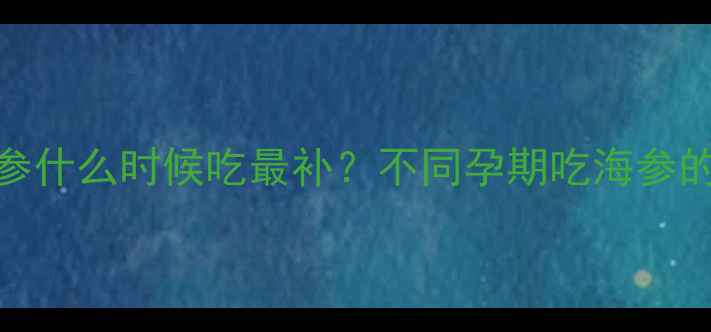 图片 🌟孕期必吃！海参什么时候吃最补？不同孕期吃海参的讲究全攻略🤰✨