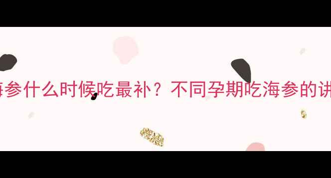 图片 🌟孕期必吃！海参什么时候吃最补？不同孕期吃海参的讲究全攻略🤰✨2