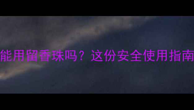 图片 🌟孕期必看孕妇能用留香珠吗？这份安全使用指南守护宝宝健康！