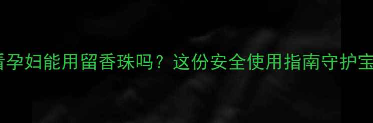 图片 🌟孕期必看孕妇能用留香珠吗？这份安全使用指南守护宝宝健康！1