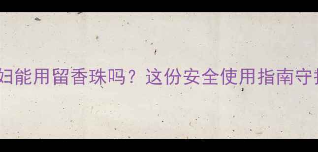 图片 🌟孕期必看孕妇能用留香珠吗？这份安全使用指南守护宝宝健康！2