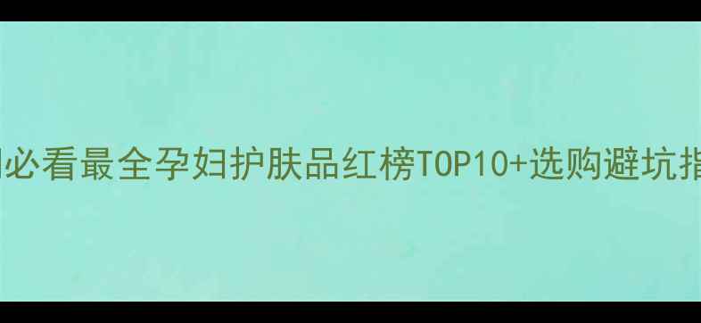 图片 🌟孕期必看最全孕妇护肤品红榜TOP10+选购避坑指南🌸2