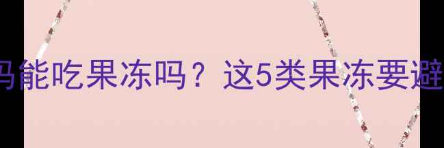 图片 🌟孕期必看！准妈妈能吃果冻吗？这5类果冻要避开！附安全清单🌟2