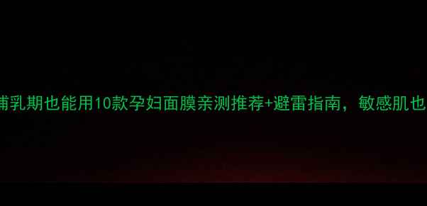 图片 🌟孕期必看！哺乳期也能用10款孕妇面膜亲测推荐+避雷指南，敏感肌也能安心入坑！1