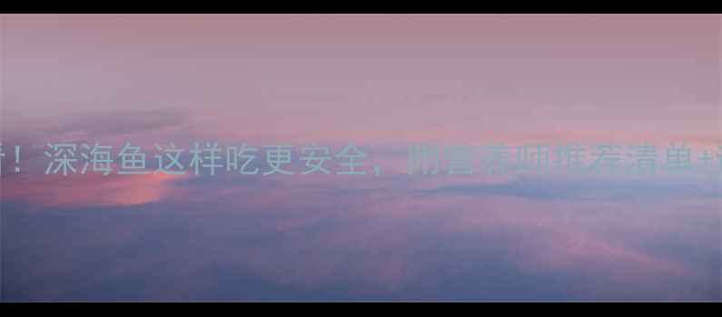 图片 🌟孕期必看！深海鱼这样吃更安全，附营养师推荐清单+避坑指南🌟