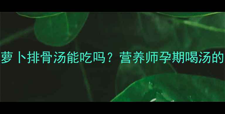 图片 🌟孕期必看！白萝卜排骨汤能吃吗？营养师孕期喝汤的3大黄金法则🌟2