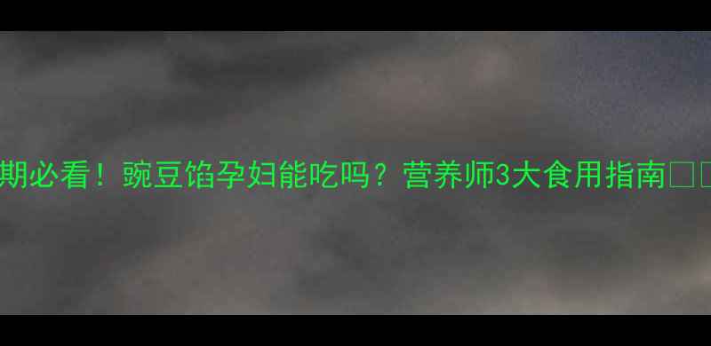 图片 🌟孕期必看！豌豆馅孕妇能吃吗？营养师3大食用指南👩⚕️1