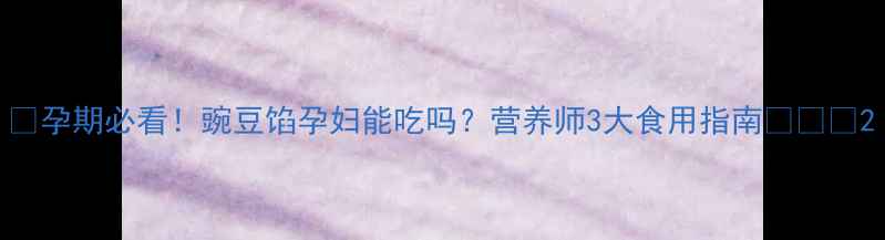 图片 🌟孕期必看！豌豆馅孕妇能吃吗？营养师3大食用指南👩⚕️2