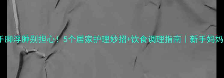 图片 🌟孕期手脚浮肿别担心！5个居家护理妙招+饮食调理指南｜新手妈妈必看🌟2