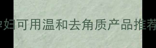 图片 🌟孕期护肤避雷指南｜孕妇可用温和去角质产品推荐（附成分表+使用教程）