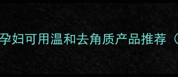 图片 🌟孕期护肤避雷指南｜孕妇可用温和去角质产品推荐（附成分表+使用教程）1
