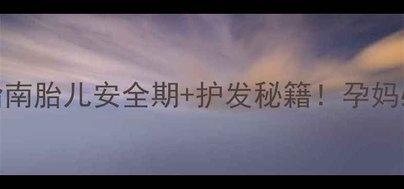 图片 🌟孕期染发避坑指南胎儿安全期+护发秘籍！孕妈必看染发全攻略🌟