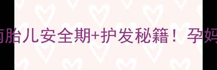 图片 🌟孕期染发避坑指南胎儿安全期+护发秘籍！孕妈必看染发全攻略🌟1