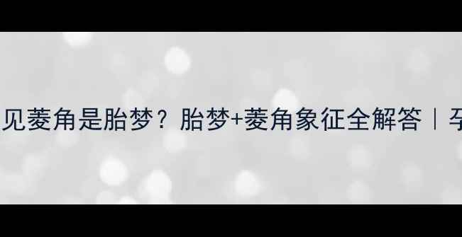 图片 🌟孕期梦见菱角是胎梦？胎梦+菱角象征全解答｜孕妈必看2