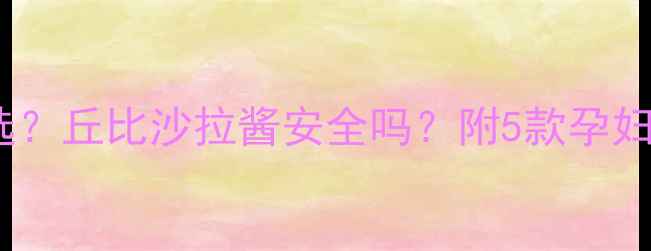 图片 🌟孕期沙拉酱怎么选？丘比沙拉酱安全吗？附5款孕妇友好沙拉酱测评🌟2