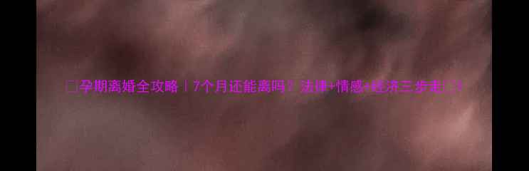 图片 🌟孕期离婚全攻略｜7个月还能离吗？法律+情感+经济三步走🌟1