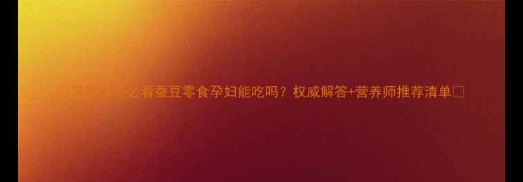 图片 🌟孕期营养必看蚕豆零食孕妇能吃吗？权威解答+营养师推荐清单🥜