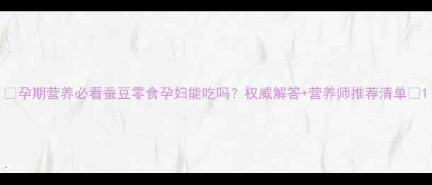 图片 🌟孕期营养必看蚕豆零食孕妇能吃吗？权威解答+营养师推荐清单🥜1