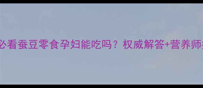 图片 🌟孕期营养必看蚕豆零食孕妇能吃吗？权威解答+营养师推荐清单🥜2
