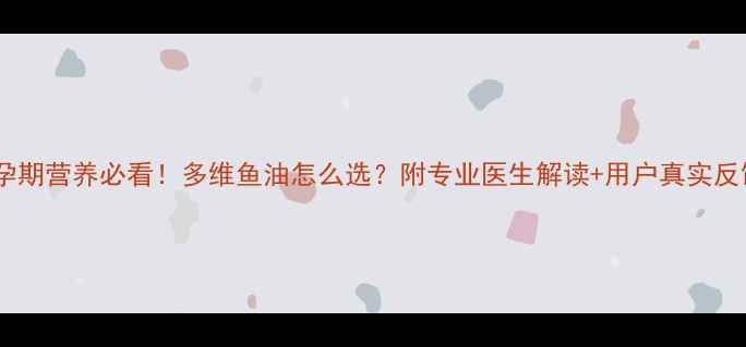 图片 🌟孕期营养必看！多维鱼油怎么选？附专业医生解读+用户真实反馈1