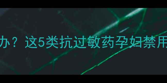 图片 🌟孕期过敏怎么办？这5类抗过敏药孕妇禁用+3种安全选择🌟