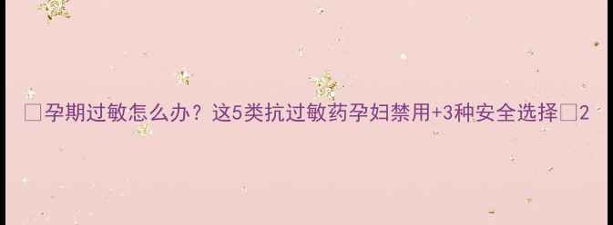 图片 🌟孕期过敏怎么办？这5类抗过敏药孕妇禁用+3种安全选择🌟2