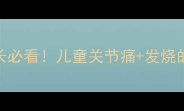 图片 🌟孩子发烧伴随关节痛？家长必看！儿童关节痛+发烧的7大可能原因及护理指南💡2