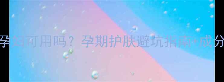 图片 🌟安利雅姿孕妇可用吗？孕期护肤避坑指南+成分党实测！🌟