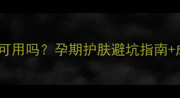 图片 🌟安利雅姿孕妇可用吗？孕期护肤避坑指南+成分党实测！🌟2