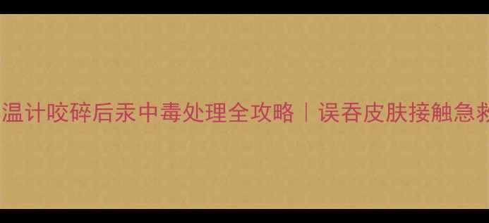 图片 🌟宝宝体温计咬碎后汞中毒处理全攻略｜误吞皮肤接触急救指南🌟2