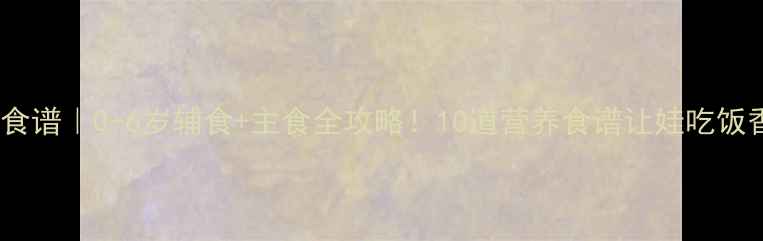图片 🌟宝宝健脾开胃食谱｜0-6岁辅食+主食全攻略！10道营养食谱让娃吃饭香香停不下来🍲2