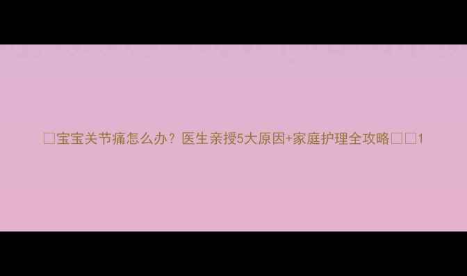 图片 🌟宝宝关节痛怎么办？医生亲授5大原因+家庭护理全攻略👶💡1