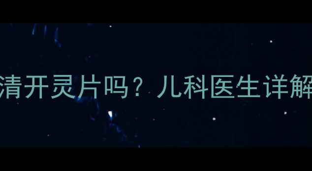 图片 🌟宝宝发烧咳嗽能吃清开灵片吗？儿科医生详解儿童用药安全指南🌟
