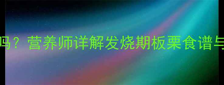 图片 🌟宝宝发烧能吃板栗吗？营养师详解发烧期板栗食谱与禁忌，附食补指南🌟