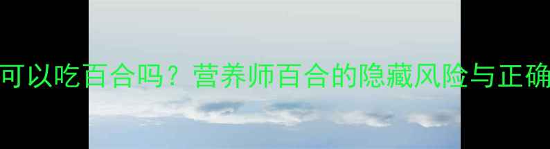 图片 🌟宝宝可以吃百合吗？营养师百合的隐藏风险与正确吃法👶